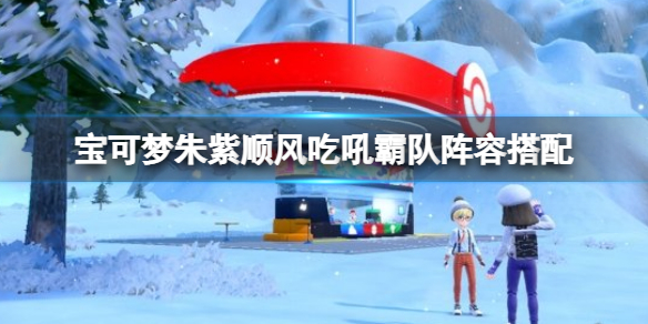 《寶可夢朱紫》順風吃吼霸隊配置 順風吃吼霸隊陣容搭配