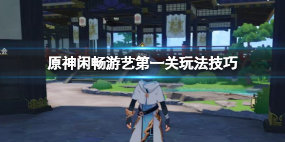 《原神》閑暢遊藝第一關怎麼過？閑暢遊藝第一關玩法技巧