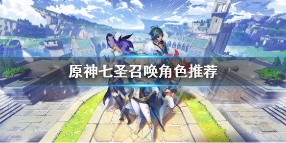 《原神》七聖召喚哪個角色好？七聖召喚角色推薦