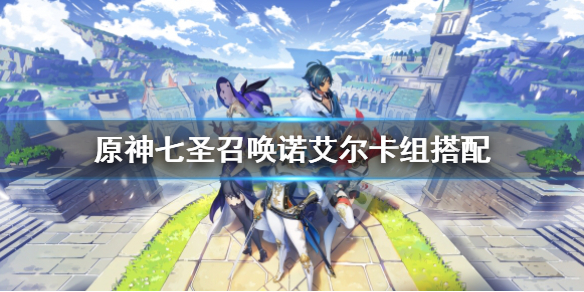 《原神》七聖召喚諾艾爾卡組怎麼玩？七聖召喚諾艾爾卡組搭配