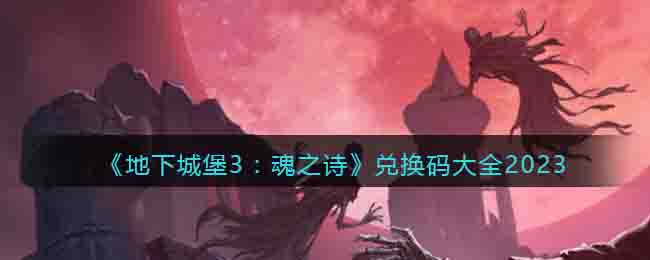 《地下城堡3：魂之詩》兌換碼大全2023
