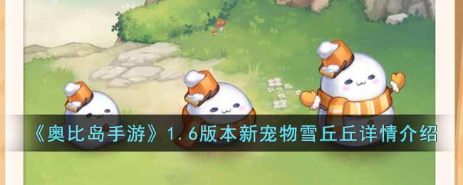 《奧比島手游》1.6版本新寵物雪丘丘詳情介紹
