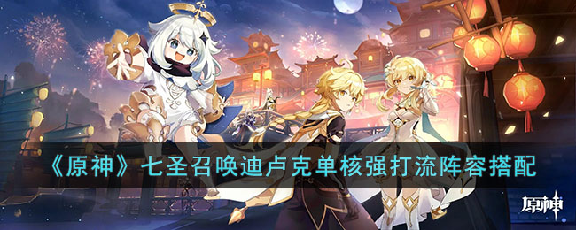 《原神》七聖召喚迪盧克單核強打流陣容搭配