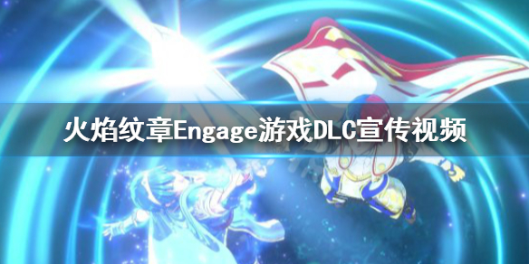 《火焰紋章Engage》發售日期是什麼時候？DLC宣傳視頻分享