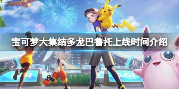 《寶可夢大集結》多龍巴魯托什麼時候上線？多龍巴魯托上線時間介紹