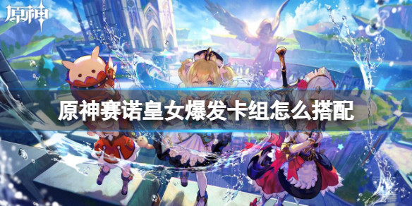 《原神》賽諾皇女爆發卡組組合 賽諾皇女爆發卡組怎麼搭配