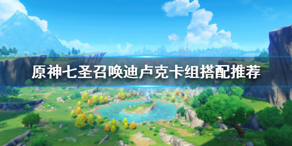 《原神》七聖召喚迪盧克卡組怎麼搭配？七聖召喚迪盧克卡組搭配推薦