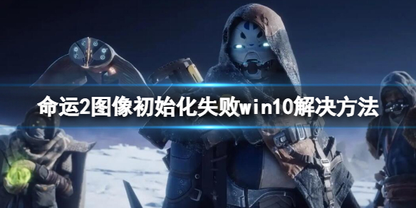 《命運2》圖像初始化失敗win10怎麼辦？圖像初始化失敗win10解決方法