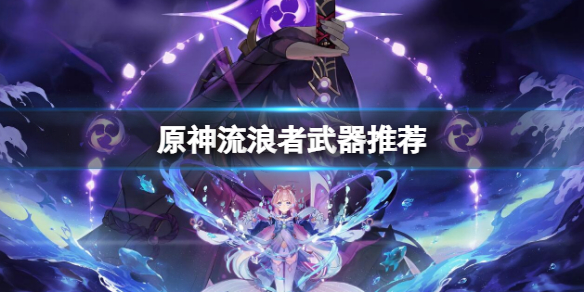 《原神》流浪者武器推薦 流浪者武器搭配