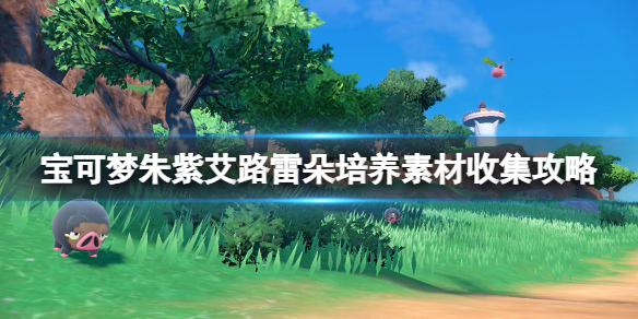 《寶可夢朱紫》艾路雷朵好用嗎？艾路雷朵培養素材收集攻略