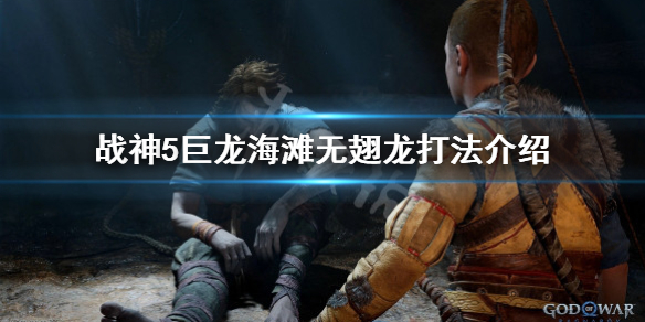 《戰神5》巨龍海灘無翅龍怎麼打？巨龍海灘無翅龍打法介紹