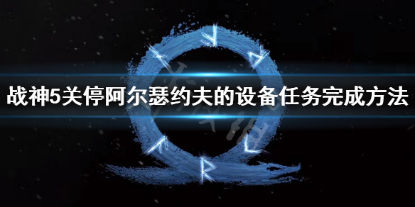 《戰神5》阿爾瑟約夫的設備怎麼過？關停阿爾瑟約夫的設備任務完成方法