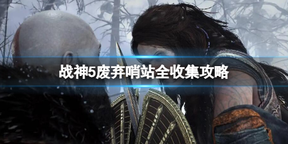 《戰神5》廢棄的哨站全收集攻略 廢棄的哨站尚未發現一覽