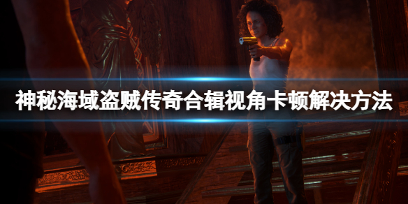 《神秘海域盜賊傳奇合輯》視角卡頓怎麼辦？視角卡頓解決方法一覽