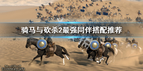 《騎馬與砍殺2》最強同伴怎麼搭配？最強同伴搭配推薦
