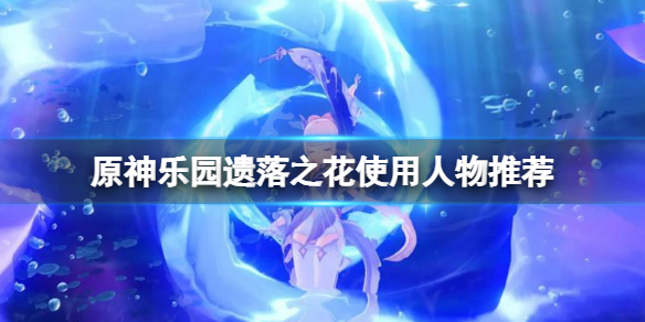 《原神》綻放套聖遺物給誰用？樂園遺落之花使用人物推薦
