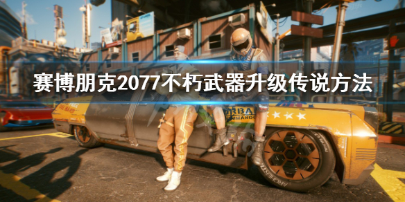 《賽博朋克2077》不朽武器怎麼升級傳說？不朽武器升級傳說方法