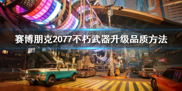 《賽博朋克2077》不朽武器怎麼升級品質？不朽武器升級品質方法