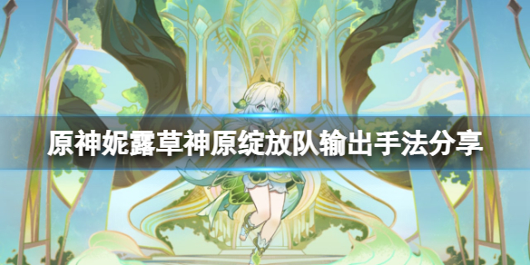 《原神》妮露草神原綻放隊怎麼輸出？妮露草神原綻放隊輸出手法分享