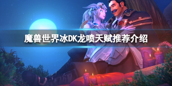 《魔獸世界》10.0冰DK怎麼玩？冰DK龍噴天賦推薦介紹
