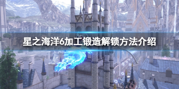 《星之海洋6神聖力量》加工鍛造怎麼解鎖?加工鍛造解鎖方法介紹