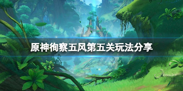 《原神》徇察五風第五天怎麼玩？徇察五風第五關玩法分享
