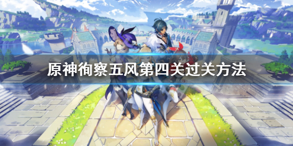 《原神》徇察五風第四關怎麼過？徇察五風第四關過關方法
