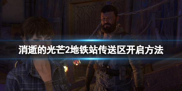 《消逝的光芒2》地鐵站怎麼解鎖安全區？地鐵站傳送區開啟方法