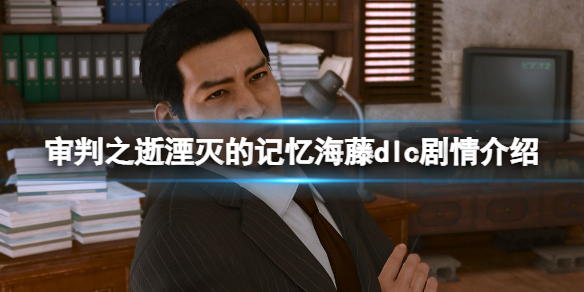 《審判之逝湮滅的記憶》dlc海藤劇情講了什麼？海藤dlc劇情介紹