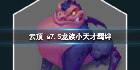 《雲頂之弈》s7.5龍族小天才怎麼樣？ s7.5龍族小天才羈絆內容介紹