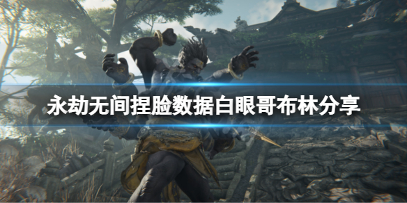 《永劫無間》捏臉數據白眼哥布林分享 白眼哥布林怎麼捏？