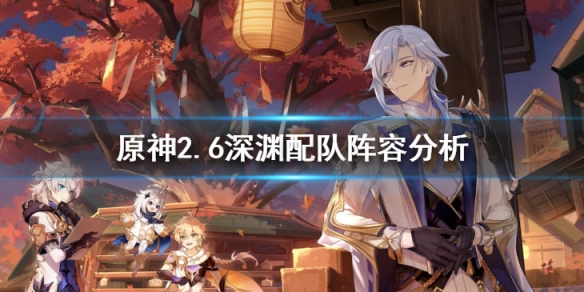 《原神》2.6深淵配隊陣容分析 2.6版本深淵陣容推薦