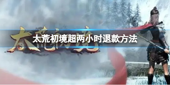 《太荒初境》超兩小時能退款嗎 超兩小時退款方法