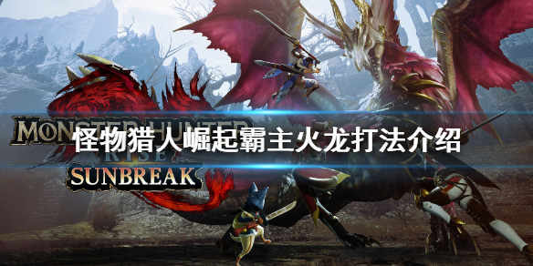 《怪物獵人崛起》霸主火龍怎麼打？霸主火龍打法介紹