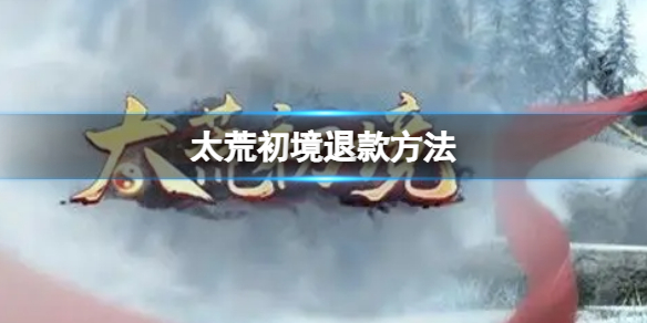 《太荒初境》退款方法 游戲怎麼退款