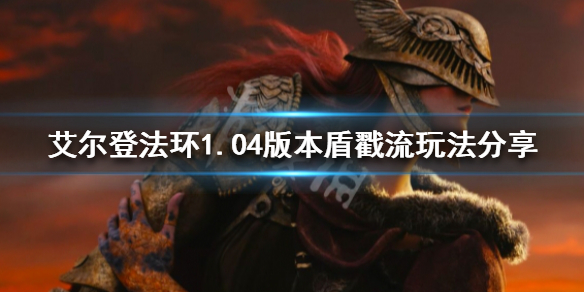 《艾爾登法環》新版本盾戳流怎麼玩？1.04版本盾戳流玩法分享