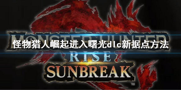 《怪物獵人崛起》曙光怎麼去新據點？進入曙光dlc新據點方法