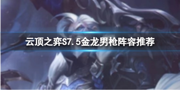 《雲頂之弈》S7.5金龍男槍怎麼玩？S7.5金龍男槍陣容推薦