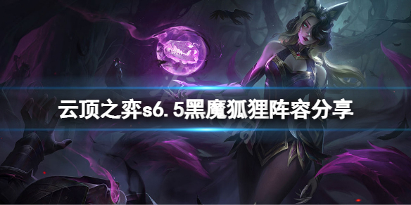 《雲頂之弈》s6.5黑魔狐狸怎麼玩？s6.5黑魔狐狸陣容分享