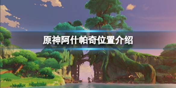 《原神》阿什帕奇在哪裡？ 阿什帕奇位置介紹