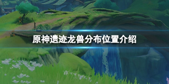 《原神》遺跡龍獸位置在哪？遺跡龍獸分布位置介紹