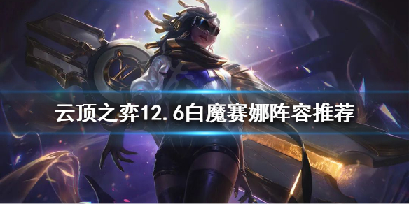 《雲頂之弈》新版本賽娜怎麼玩？12.6白魔賽娜陣容推薦