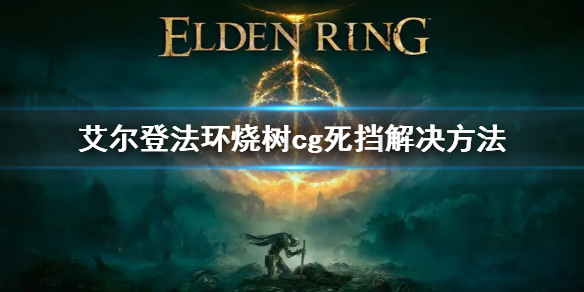 《艾爾登法環》燒樹CG死檔怎麼辦 燒樹cg死擋解決方法
