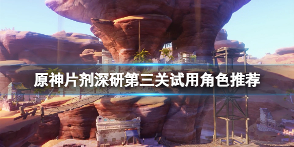 《原神》片劑深研第三關怎麼過？片劑深研第三關試用角色推薦