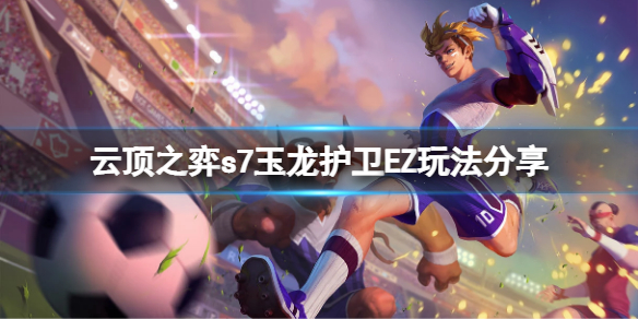 《雲頂之弈》s7玉龍護衛EZ怎麼玩？s7玉龍護衛EZ玩法分享