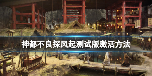 《神都不良探》遊戲測試版怎麼激活？風起測試版激活方法