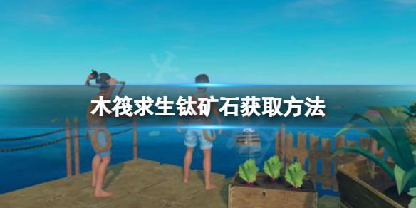 《木筏求生》鈦礦石怎麼獲得？raft鈦礦石獲取方法介紹