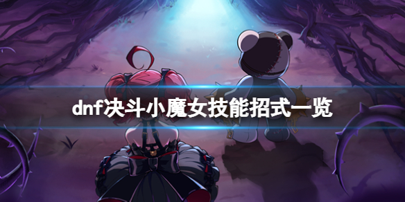 《地下城與勇士決鬥》小魔女技能有什麼？dnf決鬥小魔女技能招式一覽