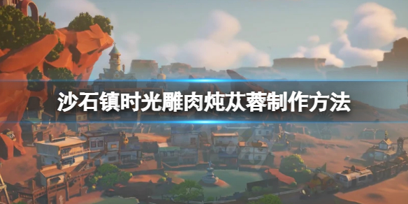 《沙石鎮時光》雕肉燉蓯蓉怎麼做？雕肉燉蓯蓉製作方法