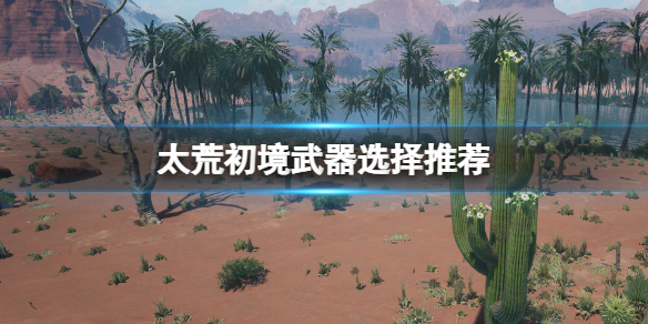 《太荒初境》武器怎麼選？武器選擇推薦